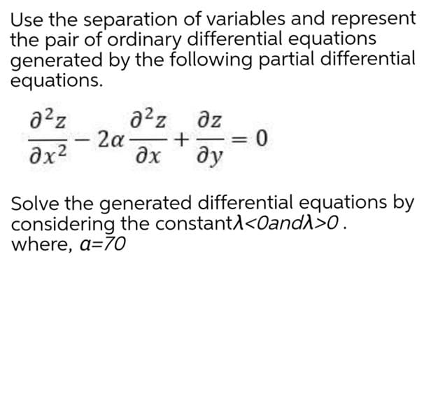 Use the separation of variables and represent
the pair of ordinary differential equations
generated by the following partial differential
equations.
a2z
az
2a-
+
ax
ду
Solve the generated differential equations by
considering the constanta<0and)>0.
where, a=70
