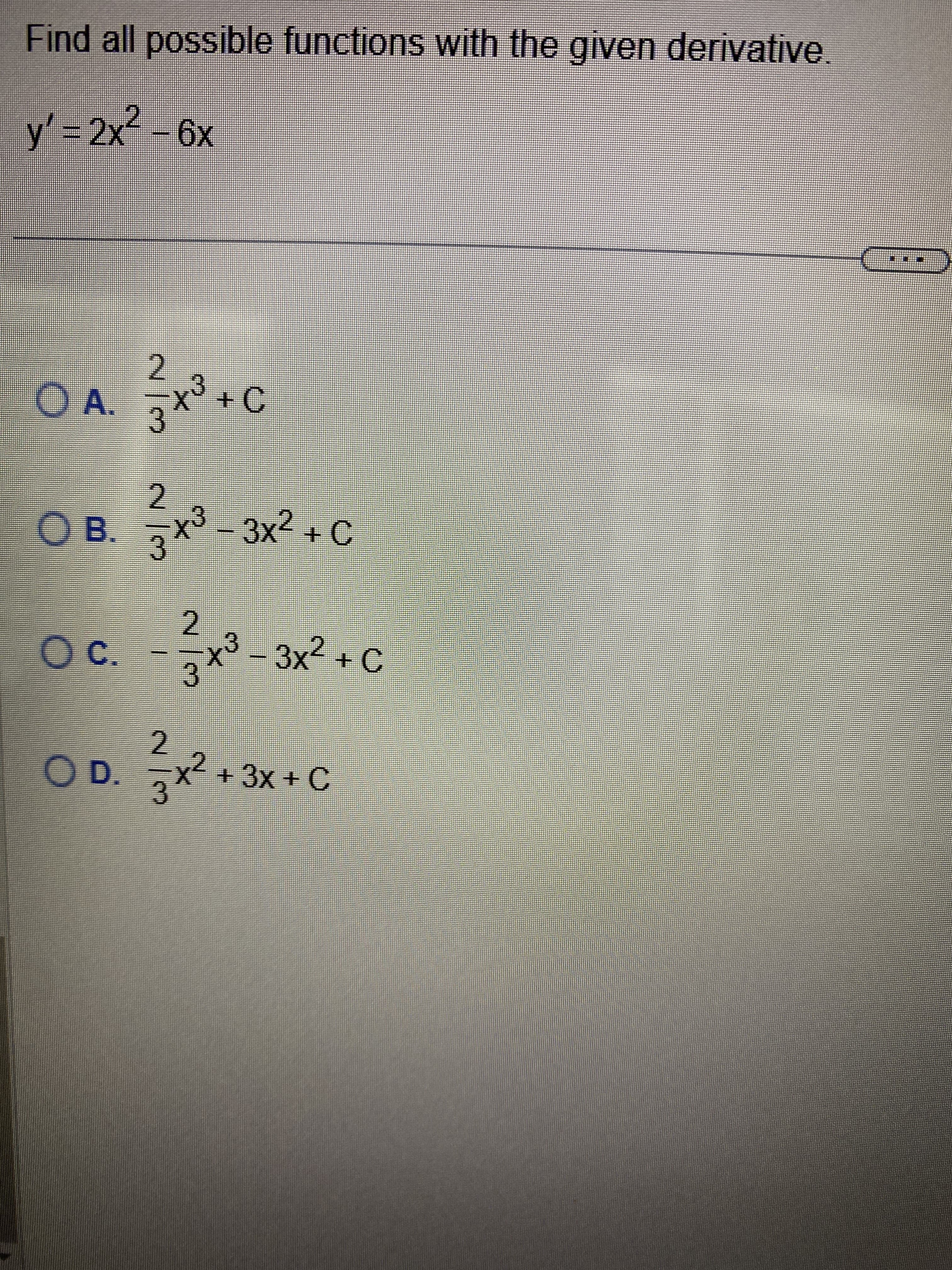 Find all possible functions with the given derivative.
y' = 2x² - 6x
2
O A. 3x³ + C
2
O B. 3x³-3x² + C
2
O c. -3x³-3x² + C
2
O D. x² + 3x + C