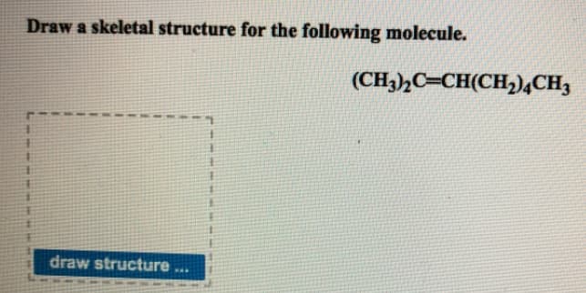 Draw a skeletal structure for the following molecule.
(CH3)½C=CH(CH,)4CH3
draw structure
...
