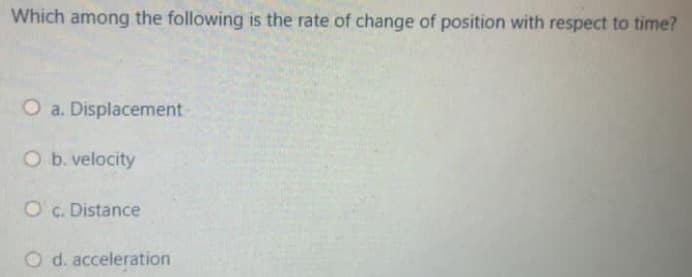 Which among the following is the rate of change of position with respect to time?
O a. Displacement-
O b. velocity
O c. Distance
O d. acceleration
