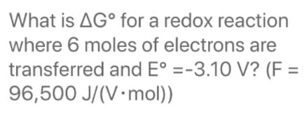 What is AG° for a redox reaction
where 6 moles of electrons are
transferred and E° =-3.10 V? (F =
96,500 J/(V•mol))
