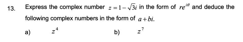 13.
Express the complex number z = 1- 3i in the form of re" and deduce the
following complex numbers in the form of a +bi.
a)
z4
b)
z7
