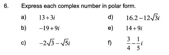 6.
Express each complex number in polar form.
a)
13+3i
d)
16.2 –12/3i
b)
-19+9i
e)
14+9i
3 1
c)
-23- V5i
f)
--
4 5
