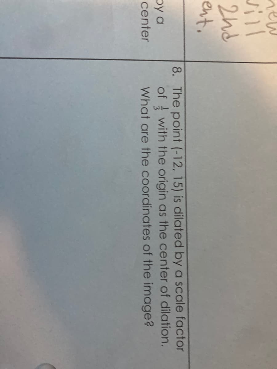 new
sill
2nd
ent.
py a
center
8. The point (-12, 15) is dilated by a scale factor
of with the origin as the center of dilation.
What are the coordinates of the image?
