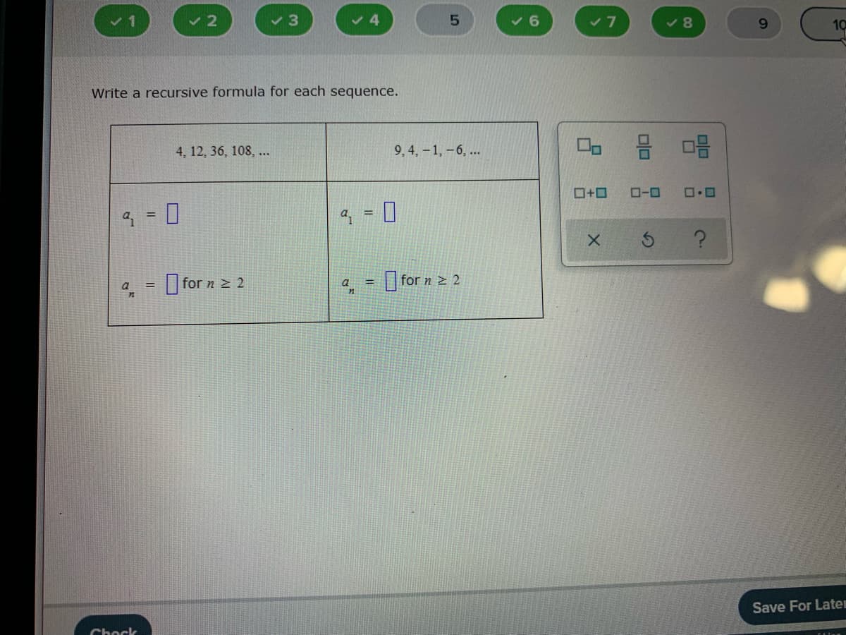 3
4
v 8
9.
10
Write a recursive formula for each sequence.
9, 4,-1,-6, ...
믐 마음
4, 12, 36, 108, ...
O-0
O for n > 2
for n z 2
%3D
Save For Laten
Chock
