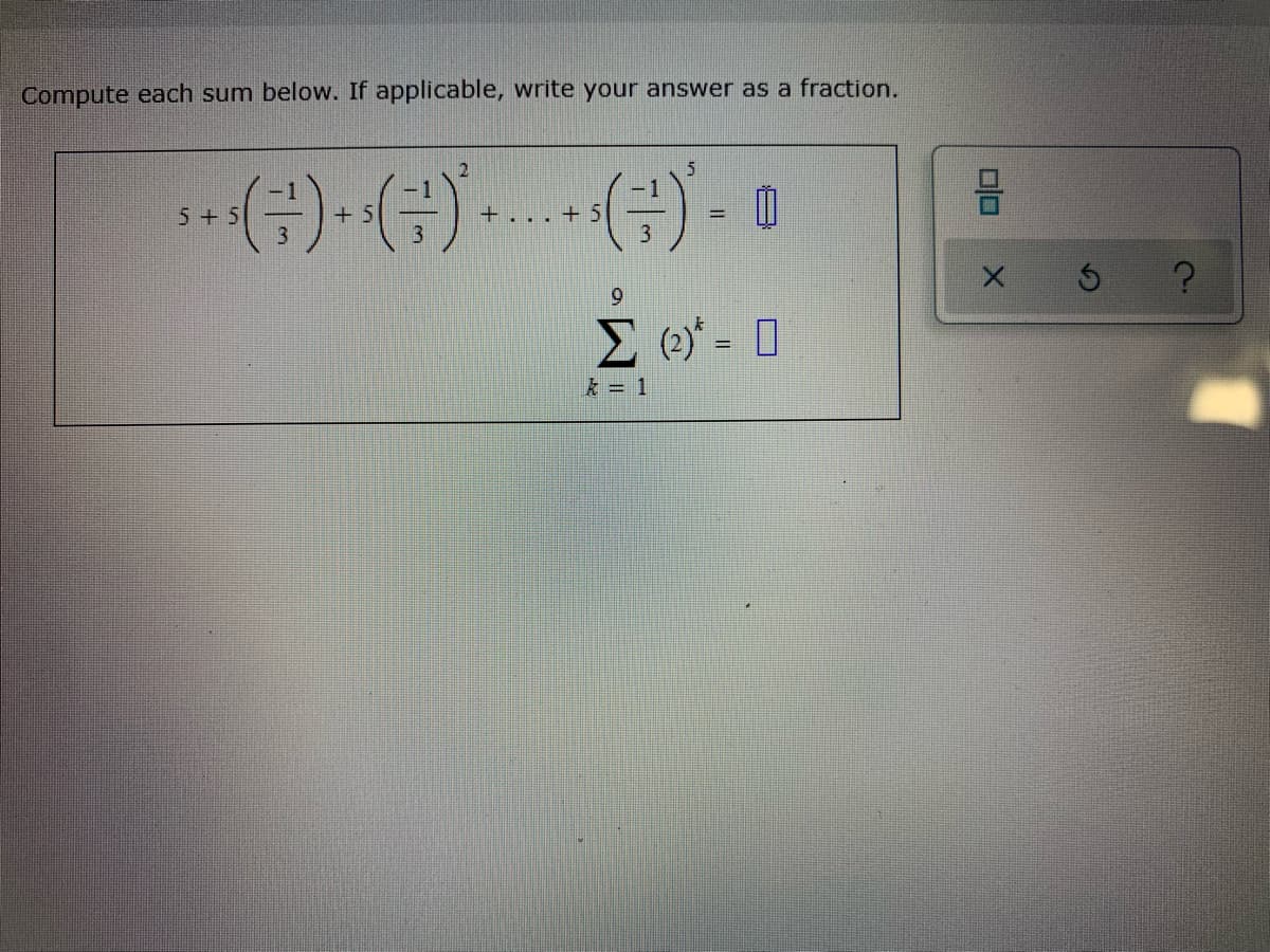 Compute each sum below. If applicable, write your answer as a fraction.
5+5
+. . , +5
3
E (2)* - O
%3D
k = 1
