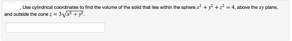 , Use cylindrical coordinates to find the volume of the solid that lies within the sphere x² + y² + z² = 4, above the xy plane,
and outside the cone z = 3√x² + y².