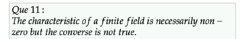 Que 11:
The characteristic of a finite field is necessarily non
zero but the converse is not true.
-