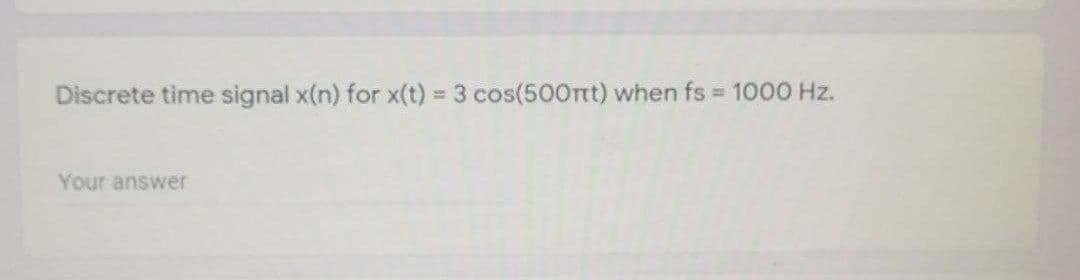 Discrete time signal x(n) for x(t) = 3 cos(500Ont) when fs 1000 Hz.
%3D
Your answer
