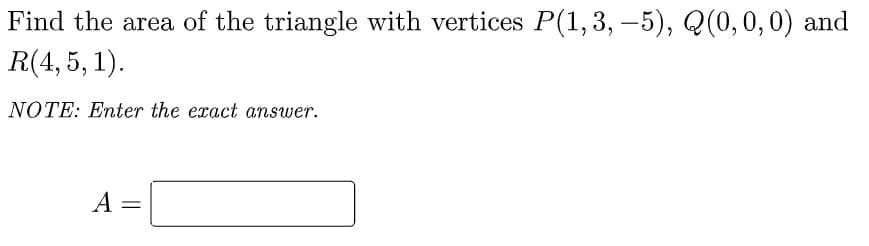 Find the area of the triangle with vertices P(1, 3, –5), Q(0,0, 0) and
R(4, 5, 1).
NOTE: Enter the exact answer.
A =
