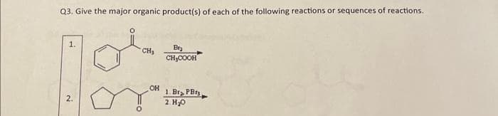 Q3. Give the major organic product(s) of each of the following reactions or sequences of reactions.
1.
CH₂
OH
Bra
CH₂COOH
1. Bra PBts
2. H₂O