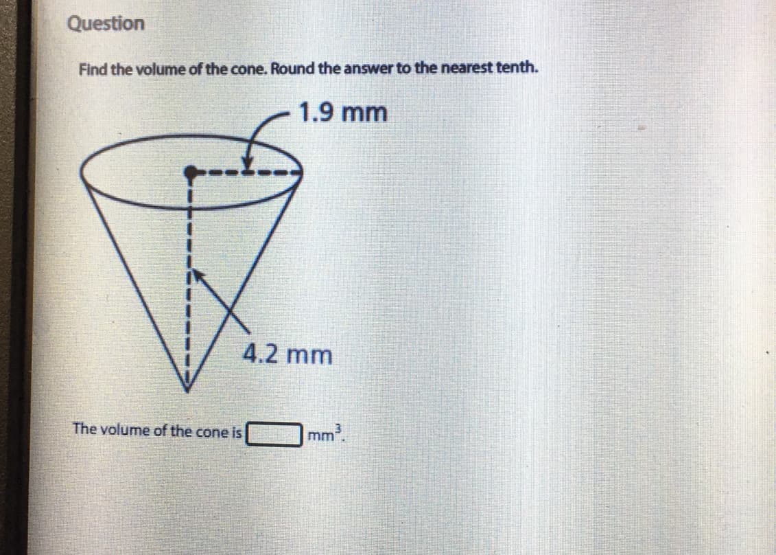 Question
Find the volume of the cone. Round the answer to the nearest tenth.
1.9 mm
4.2 mm
The volume of the cone is
mm2.
