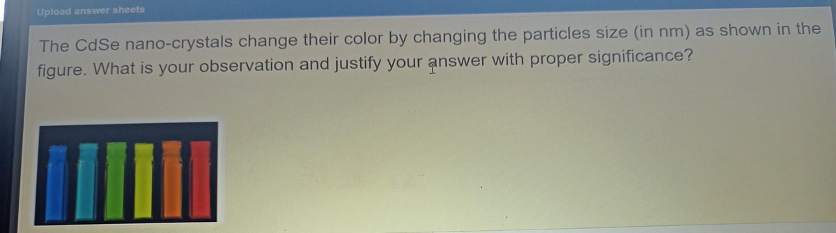 Upload answer sheets
The CdSe nano-crystals change their color by changing the particles size (in nm) as shown in the
figure. What is your observation and justify your answer with proper significance?

