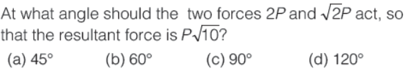 At what angle should the two forces 2P and √2P act, so
that the resultant force is P√10?
(a) 45°
(b) 60°
(c) 90°
(d) 120°