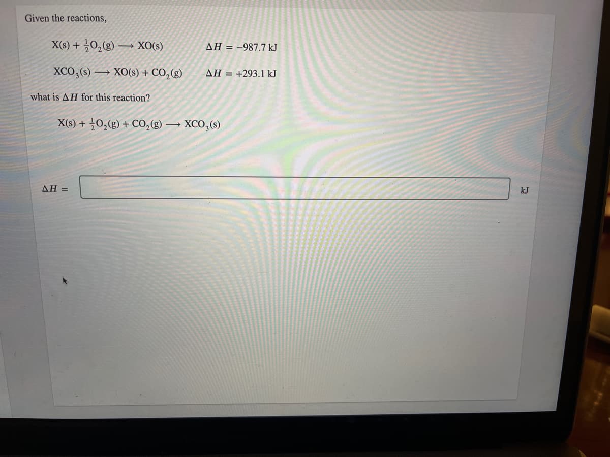 Given the reactions,
X(s) + ¿O,(g) → XO(s)
AH = -987,7 kJ
XCO,(8) → XO(s) + CO,(g)
AH = +293.1 kJ
what is AH for this reaction?
X(6) + 늘0,(g) + CO0,(g)→ XCO,(S)
ΔΗ-
kJ
