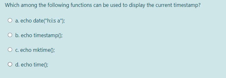 Which among the following functions can be used to display the current timestamp?
a. echo date("h:i:s a");
b. echo timestampO;
c. echo mktime();
O d. echo time();
