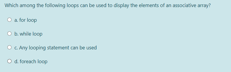 Which among the following loops can be used to display the elements of an associative array?
a. for loop
O b. while loop
O c. Any looping statement can be used
O d. foreach loop
