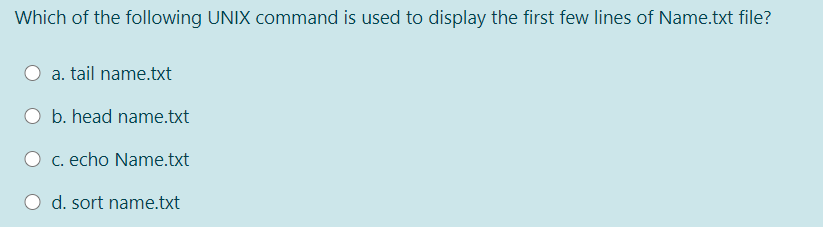 Which of the following UNIX command is used to display the first few lines of Name.txt file?
a. tail name.txt
b. head name.txt
c. echo Name.txt
d. sort name.txt
