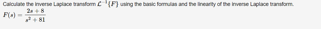 Calculate the inverse Laplace transform L{F} using the basic formulas and the linearity of the inverse Laplace transform.
2s + 8
F(s)
s2 + 81
