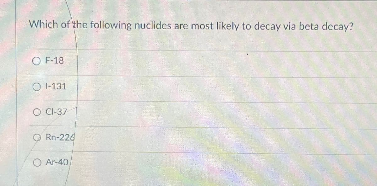 Which of the following nuclides are most likely to decay via beta decay?
O F-18
OI-131
O CI-37
Rn-226
O Ar-40