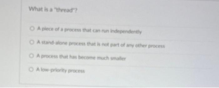 What is a "thread"?
O A piece of a process that can run independently
O A stand-alone process that is not part of any other process
O A process that has become much smaller
O A low-priority process
