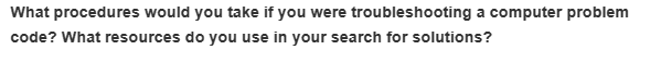 What procedures would you take if you were troubleshooting a computer problem
code? What resources do you use in your search for solutions?