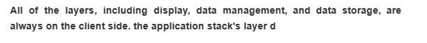 All of the layers, including display, data management, and data storage, are
always on the client side. the application stack's layer d