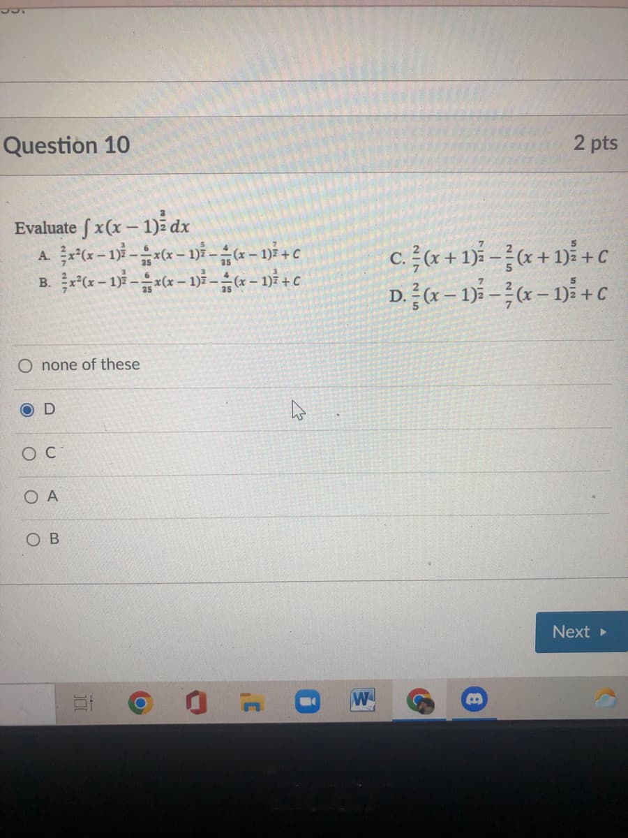 Question 10
2 pts
Evaluate f x(x – 1) dx
c. (x + 1)* -x + 1) +C
D. (x – 1) - « – 1Di + c
B. r(x - 1-(r- ni -* - 1) + C
O none of these
O A
Next
W
