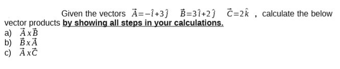 Given the vectors A=-i+3} B=31+2ĵ C=2k , calculate the below
vector products by showing all steps in your calculations.
а) Ахв
b) ВxА
c) Āxč
