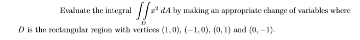 Evaluate the integral |1 dA by making an appropriate change of variables where
D is the rectangular region with vertices (1,0), (–1,0), (0, 1) and (0, –1).
