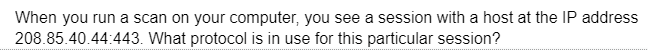 When you run a scan on your computer, you see a session with a host at the IP address
208.85.40.44:443. What protocol is in use for this particular session?