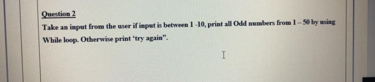 Question 2
Take an input from the user if input is between 1-10, print all Odd numbers from 1-50 by using
While loop. Otherwise print 'try again".
