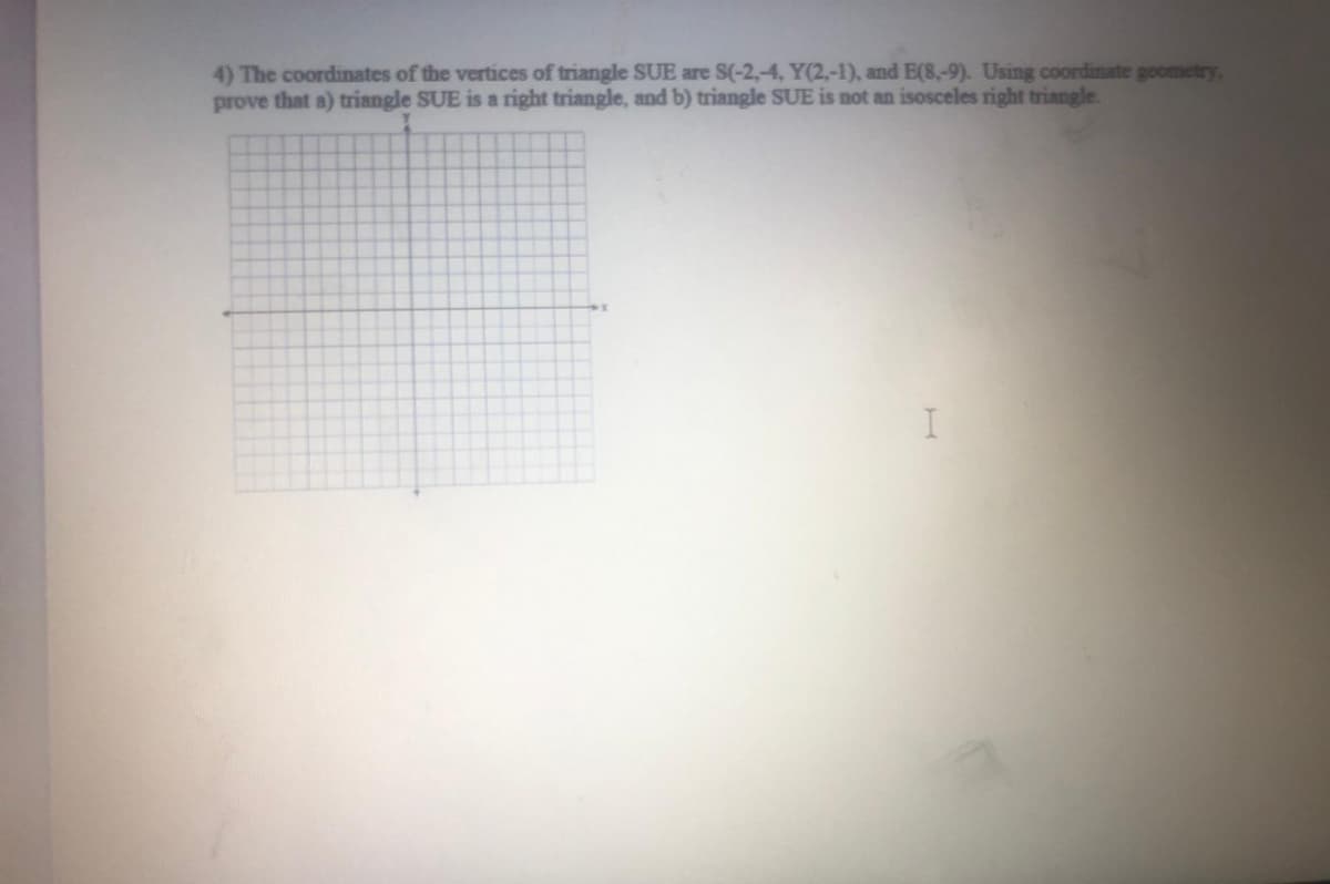 4) The coordinates of the vertices of triangle SUE are S(-2,-4, Y(2,-1), and E(8,-9). Using coordinate goometry,
prove that a) triangle SUE is a right triangle, and b) triangle SUE is not an isosceles right triangle.
