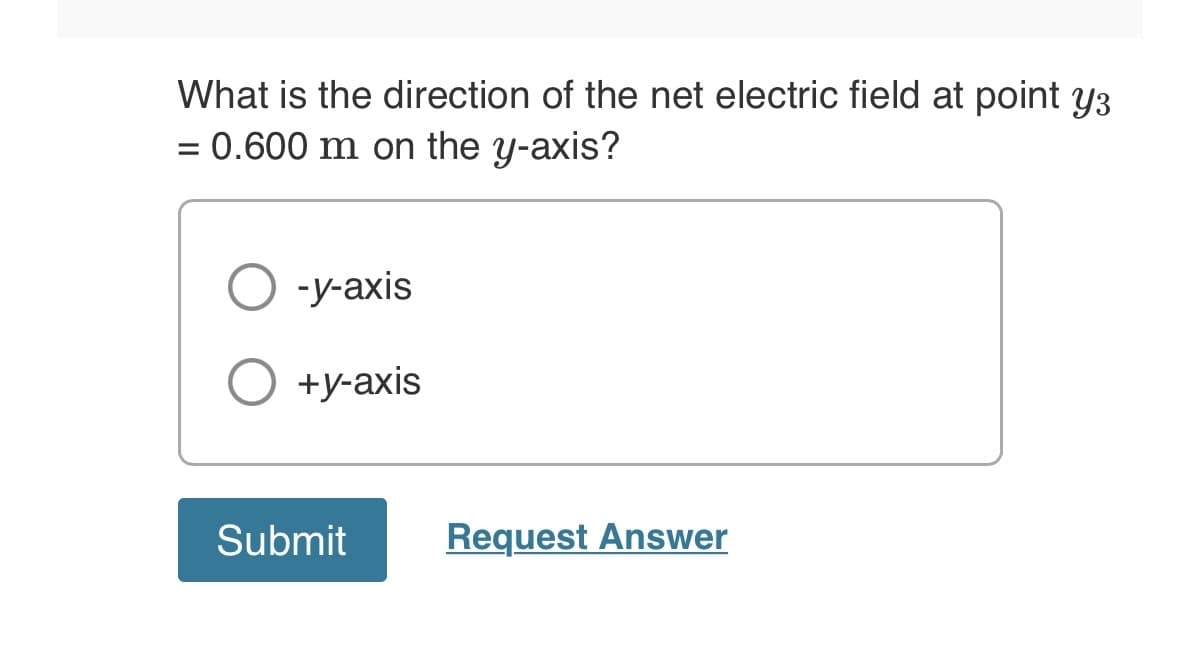 What is the direction of the net electric field at point y3
= 0.600 m on the y-axis?
O -y-axis
+y-axis
Submit
Request Answer