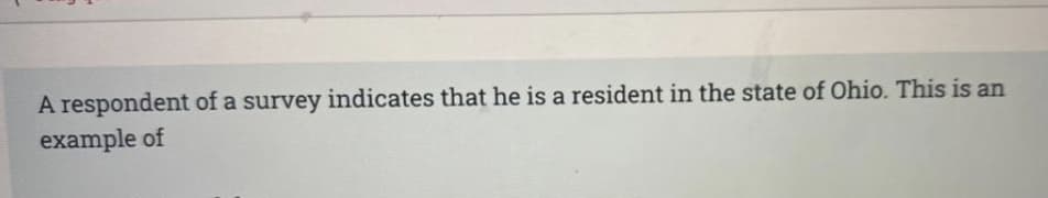 A respondent of a survey indicates that he is a resident in the state of Ohio. This is an
example of