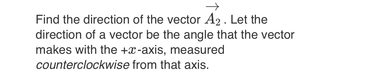 Find the direction of the vector A₂ . Let the
direction of a vector be the angle that the vector
makes with the +x-axis, measured
counterclockwise from that axis.