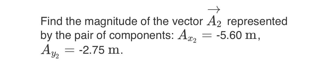 Find the magnitude of the vector A2 represented
by the pair of components: Ax₂
= -5.60 m,
Ayz
= -2.75 m.