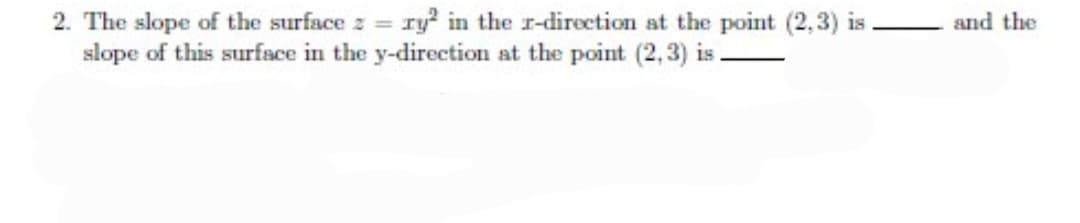 2. The slope of the surface z = ry in the r-direction at the point (2,3) is
slope of this surface in the y-direction at the point (2,3) is
and the
