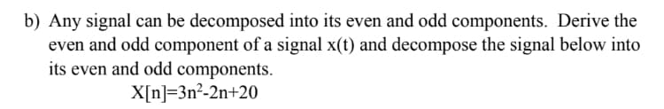 b) Any signal can be decomposed into its even and odd components. Derive the
even and odd component of a signal x(t) and decompose the signal below into
its even and odd components.
X[n]=3n²-2n+20