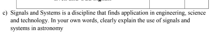 c) Signals and Systems is a discipline that finds application in engineering, science
and technology. In your own words, clearly explain the use of signals and
systems in astronomy