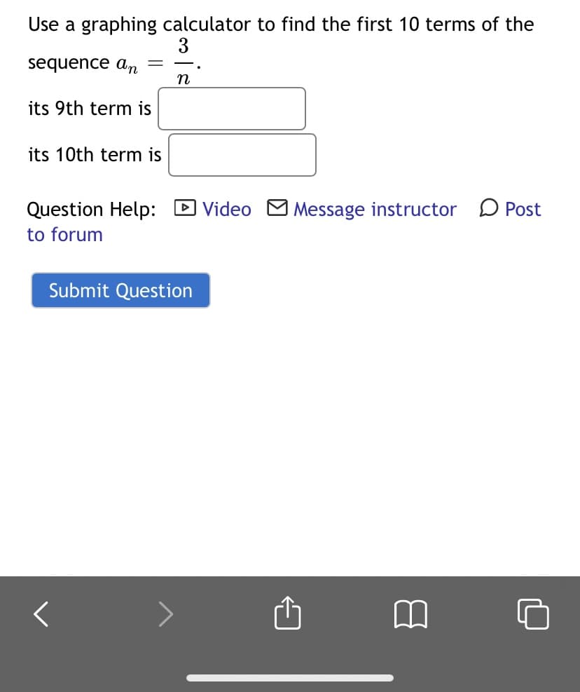 Use a graphing calculator to find the first 10 terms of the
3
sequence an
n
its 9th term is
its 10th term is
Question Help:
D Video M Message instructor D Post
to forum
Submit Question
