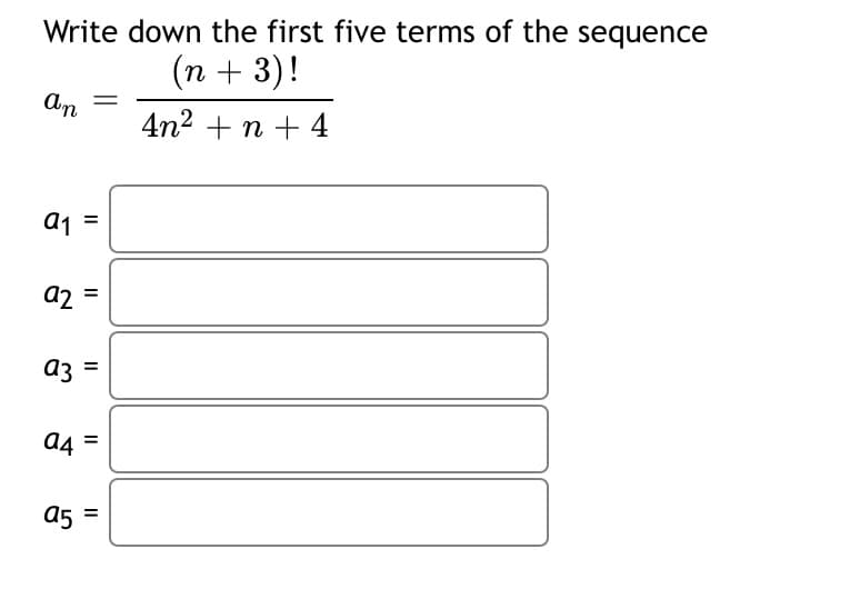 Write down the first five terms of the sequence
(п + 3)!
4n2 + n + 4
a1 =
a2
az =
аз
a4 =
a5 =
II
