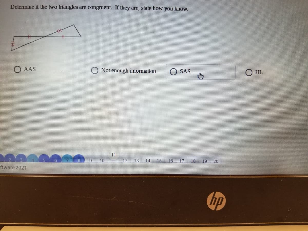 Determine if the two triangles are congruent. If they are, state how you know.
O AAS
Not enough information
SAS
O HL
10
12 13 14 15 16 17
18 19 2O
ftware 2021
の
