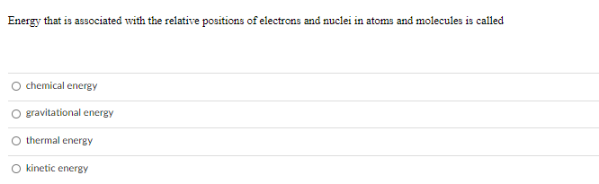 Energy that is associated with the relative positions of electrons and nuclei in atoms and molecules is called
chemical energy
O gravitational energy
O thermal energy
O kinetic energy
