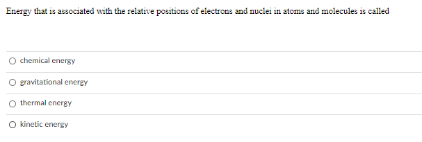 Energy that is associated with the relative positions of electrons and nuclei in atoms and molecules is called
chemical energy
O gravitational energy
O thermal energy
O kinetic energy
