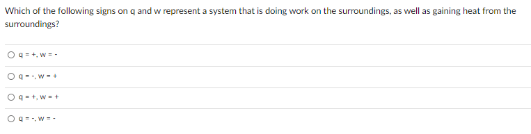 Which of the following signs on q and w represent a system that is doing work on the surroundings, as well as gaining heat from the
surroundings?
O q = +, w = -
O q = -, w -+
O q = +, w = +
O q = -, w =-
