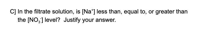 C] In the filtrate solution, is [Na'] less than, equal to, or greater than
the [NO,] level? Justify your answer.
