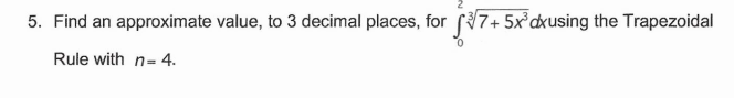 5. Find an approximate value, to 3 decimal places, for (7+ 5x'dxusing the Trapezoidal
Rule with n= 4.
