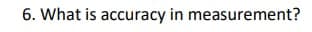 6. What is accuracy in measurement?
