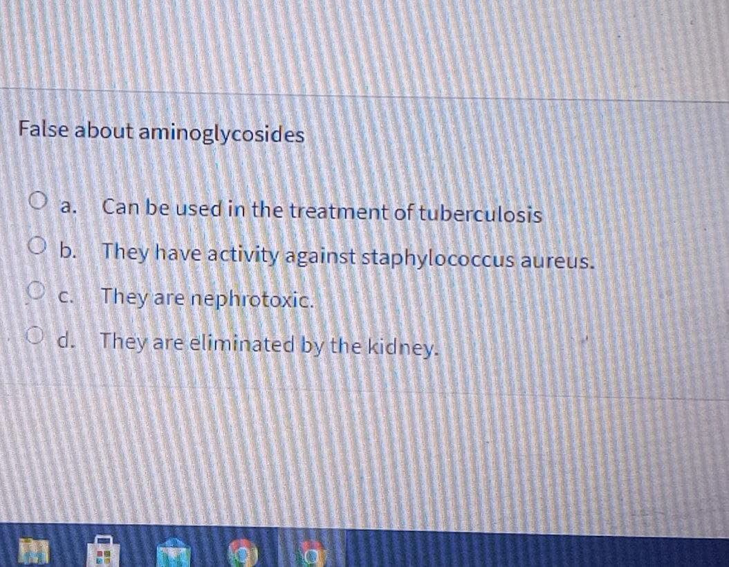 False about aminoglycosides
a.
Can be used in the treatment of tuberculosis
O b. They have activity against staphylococcus aureus.
They are nephrotoxic.
O c.
O d. They are eliminated by the kidney.
